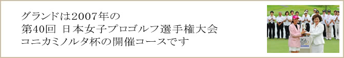 グランドコースは2007年コニカミノルタ日本女子プロゴルフ選手権開催コースです